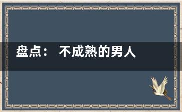 盘点： 不成熟的男人有哪些表现？